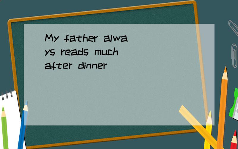 My father always reads much after dinner