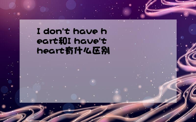 I don't have heart和I have't heart有什么区别