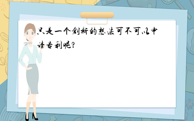 只是一个创新的想法可不可以申请专利呢?