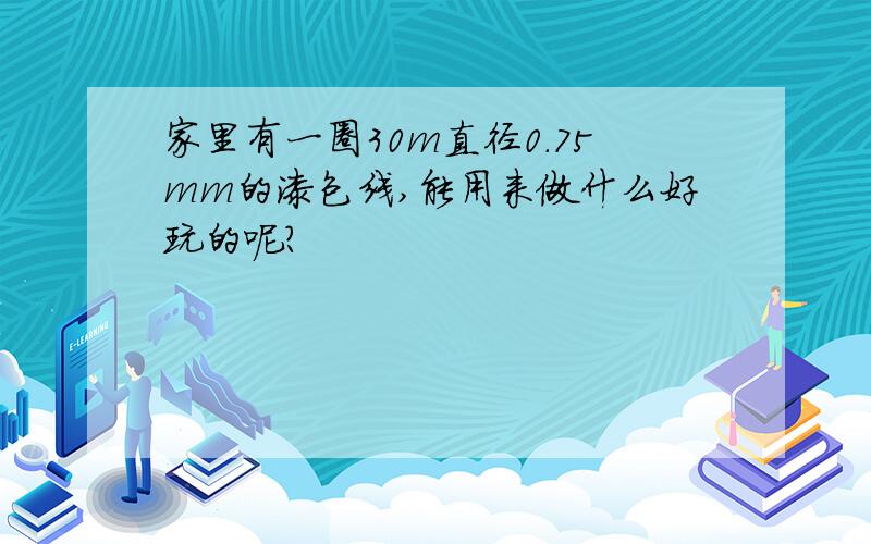 家里有一圈30m直径0.75mm的漆包线,能用来做什么好玩的呢?