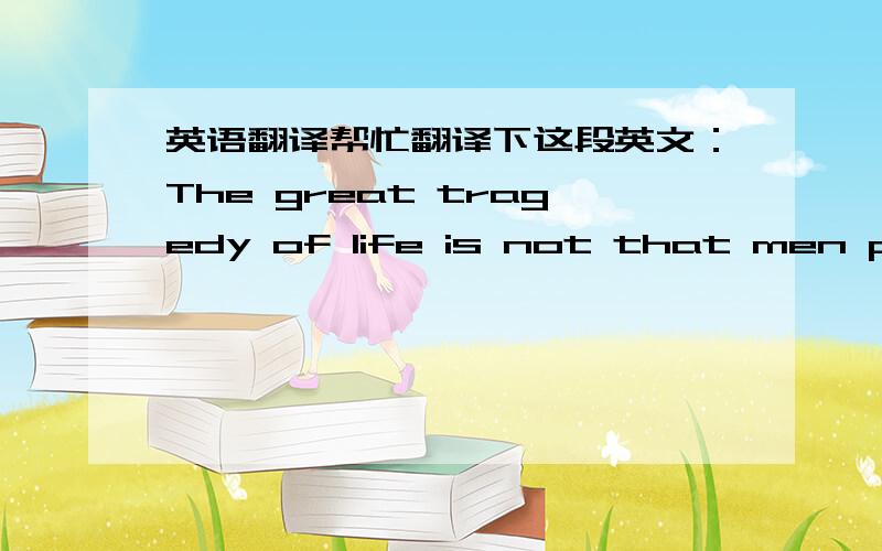 英语翻译帮忙翻译下这段英文：The great tragedy of life is not that men peri