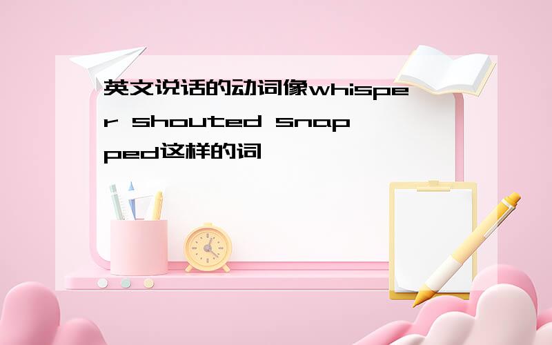 英文说话的动词像whisper shouted snapped这样的词