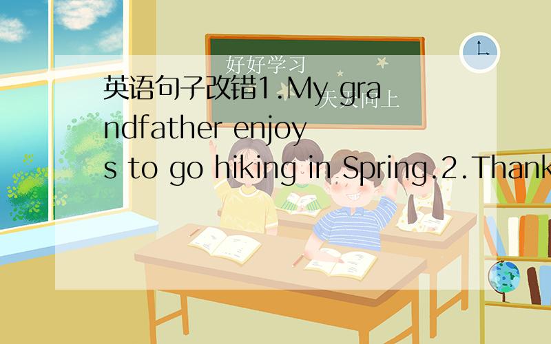 英语句子改错1.My grandfather enjoys to go hiking in Spring.2.Thank