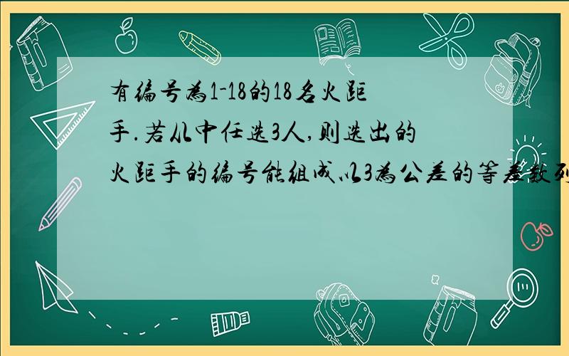 有编号为1-18的18名火距手.若从中任选3人,则选出的火距手的编号能组成以3为公差的等差数列的概率