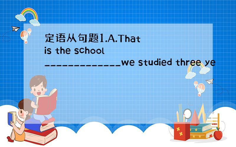 定语从句题1.A.That is the school _____________we studied three ye