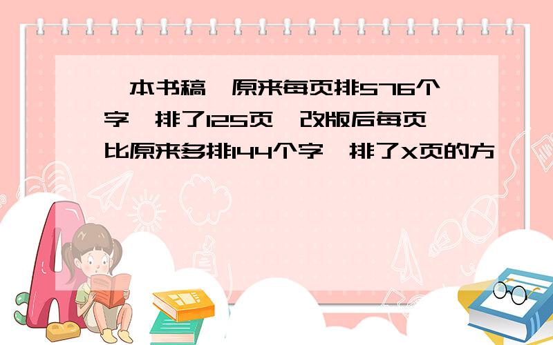 一本书稿,原来每页排576个字,排了125页,改版后每页比原来多排144个字,排了X页的方