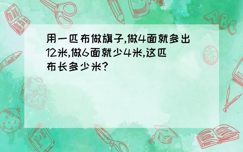 用一匹布做旗子,做4面就多出12米,做6面就少4米,这匹布长多少米?