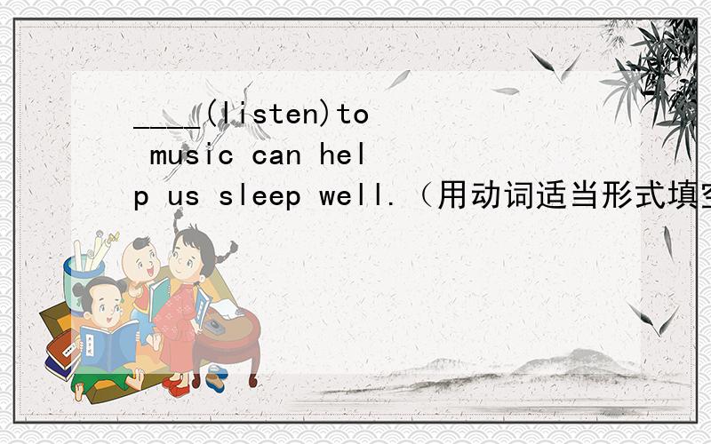 ____(listen)to music can help us sleep well.（用动词适当形式填空）