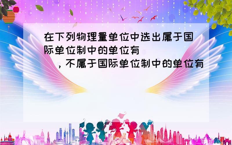 在下列物理量单位中选出属于国际单位制中的单位有______，不属于国际单位制中的单位有______