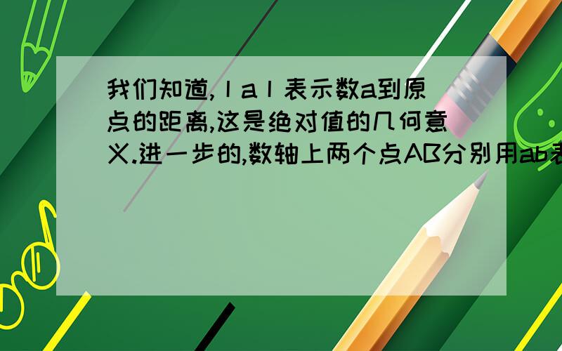 我们知道,丨a丨表示数a到原点的距离,这是绝对值的几何意义.进一步的,数轴上两个点AB分别用ab表示,那么AB=丨a-b