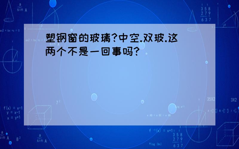 塑钢窗的玻璃?中空.双玻.这两个不是一回事吗?