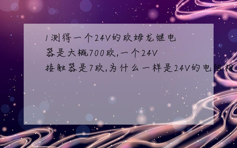 1测得一个24V的欧姆龙继电器是大概700欧,一个24V接触器是7欧,为什么一样是24V的电阻相差这么大.