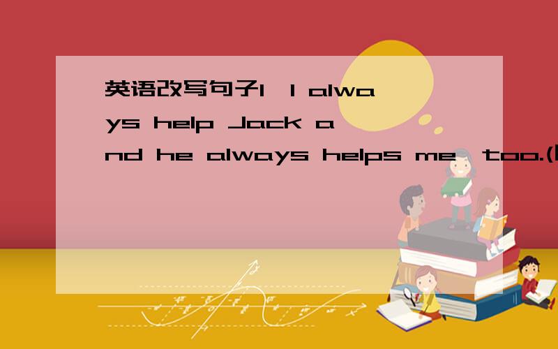 英语改写句子1、I always help Jack and he always helps me,too.(同义句转换