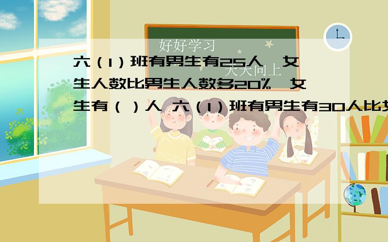 六（1）班有男生有25人,女生人数比男生人数多20%,女生有（）人 六（1）班有男生有30人比女生少25%