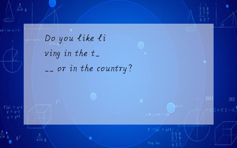 Do you like living in the t___ or in the country?