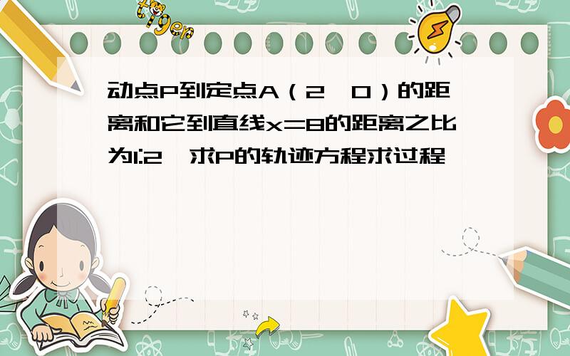 动点P到定点A（2,0）的距离和它到直线x=8的距离之比为1:2,求P的轨迹方程求过程,