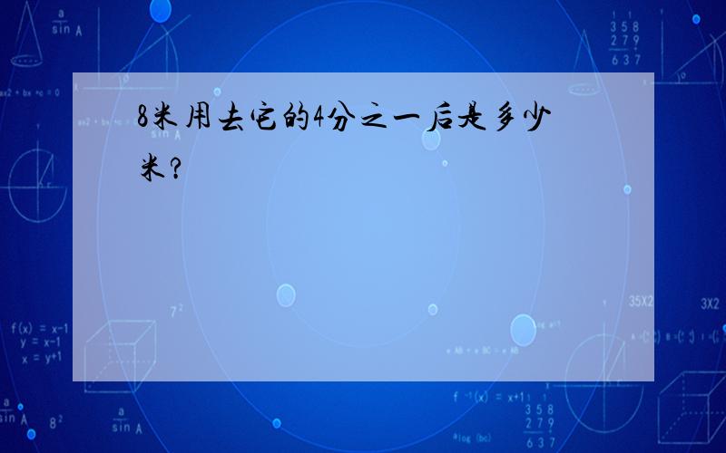 8米用去它的4分之一后是多少米?