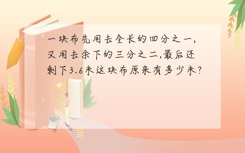 一块布先用去全长的四分之一,又用去余下的三分之二,最后还剩下3.6米这块布原来有多少米?