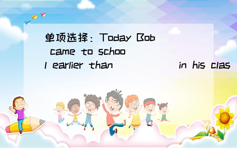 单项选择：Today Bob came to school earlier than _____ in his clas