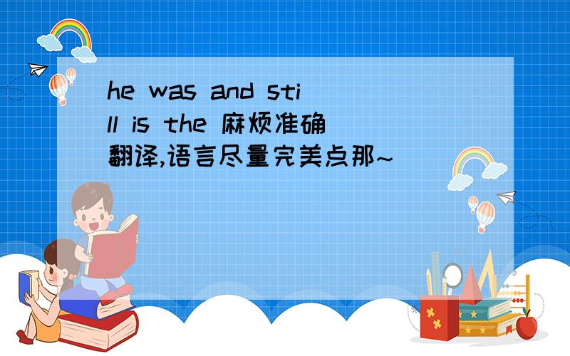 he was and still is the 麻烦准确翻译,语言尽量完美点那~