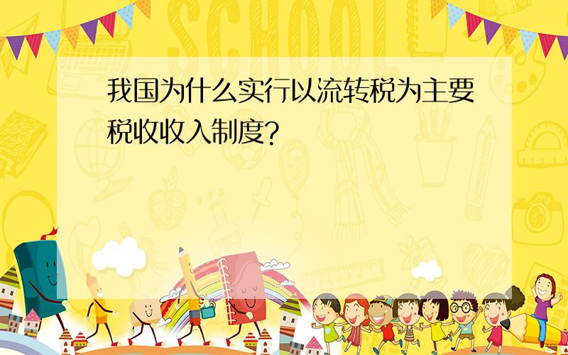 我国为什么实行以流转税为主要税收收入制度?