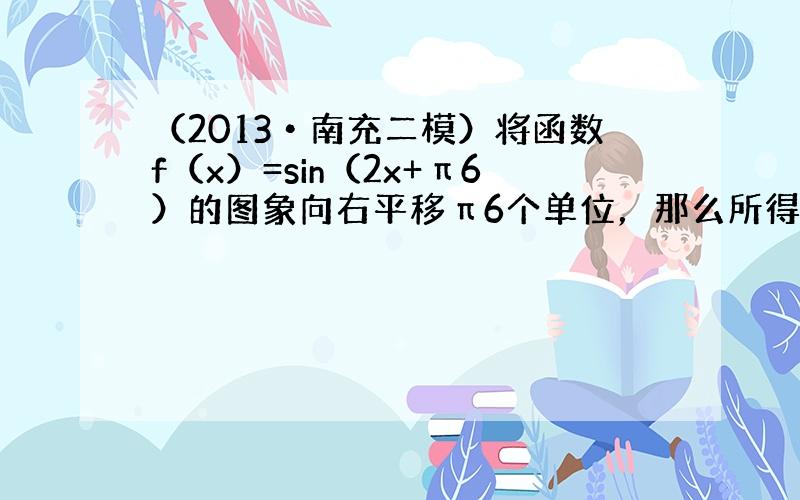 （2013•南充二模）将函数f（x）=sin（2x+π6）的图象向右平移π6个单位，那么所得的图象对应的函数解析式是（