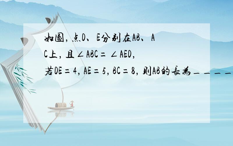 如图，点D、E分别在AB、AC上，且∠ABC=∠AED，若DE=4，AE=5，BC=8，则AB的长为______．