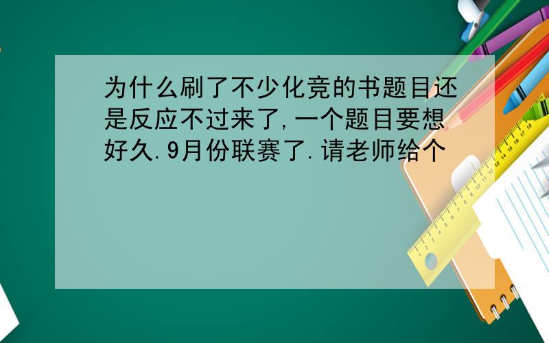 为什么刷了不少化竞的书题目还是反应不过来了,一个题目要想好久.9月份联赛了.请老师给个