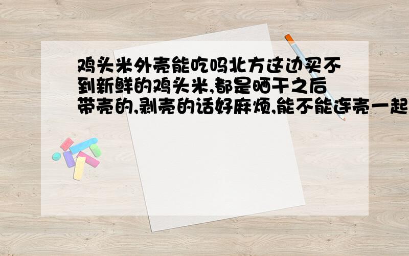 鸡头米外壳能吃吗北方这边买不到新鲜的鸡头米,都是晒干之后带壳的,剥壳的话好麻烦,能不能连壳一起煮来吃掉啊