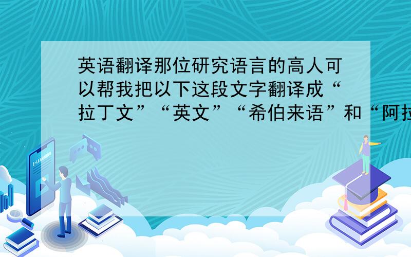 英语翻译那位研究语言的高人可以帮我把以下这段文字翻译成“拉丁文”“英文”“希伯来语”和“阿拉伯语”.我的十字架上有,但是