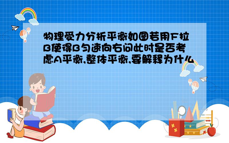 物理受力分析平衡如图若用F拉B使得B匀速向右问此时是否考虑A平衡,整体平衡,要解释为什么