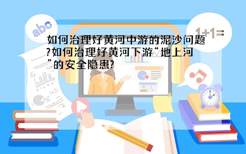 如何治理好黄河中游的泥沙问题?如何治理好黄河下游“地上河”的安全隐患?