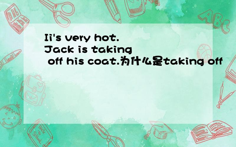 Ii's very hot.Jack is taking off his coat.为什么是taking off