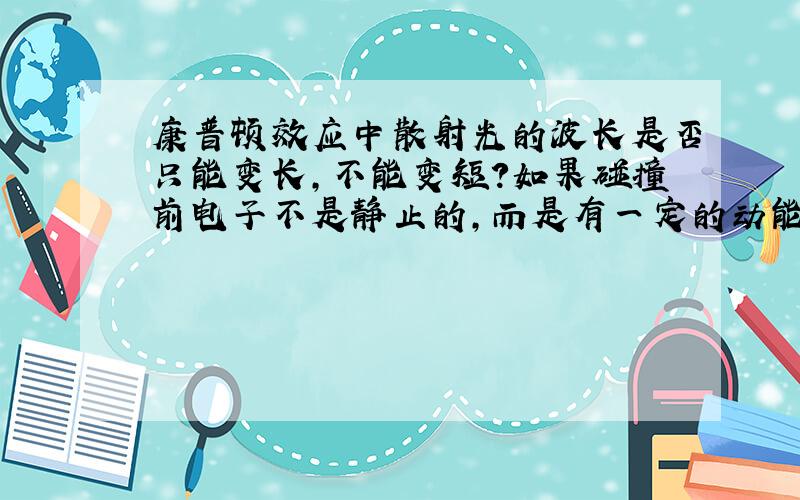 康普顿效应中散射光的波长是否只能变长,不能变短?如果碰撞前电子不是静止的,而是有一定的动能的,结果又如