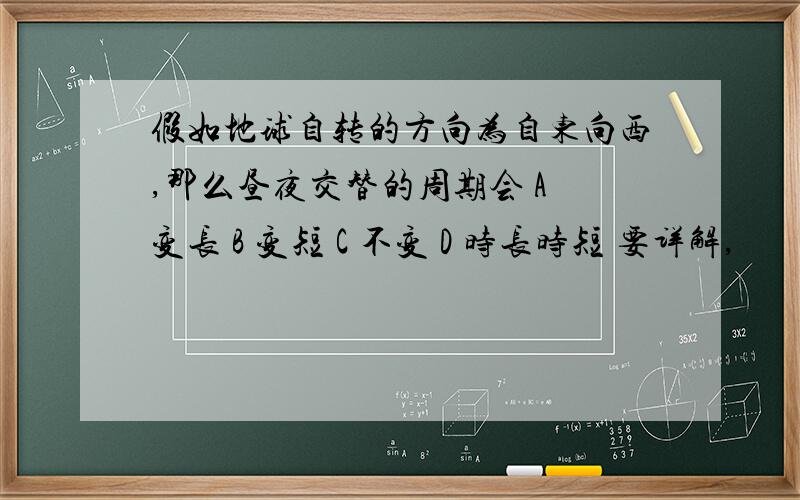 假如地球自转的方向为自东向西,那么昼夜交替的周期会 A 变长 B 变短 C 不变 D 时长时短 要详解,