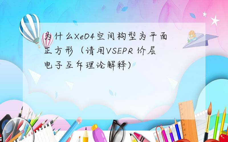 为什么XeO4空间构型为平面正方形（请用VSEPR 价层电子互斥理论解释)