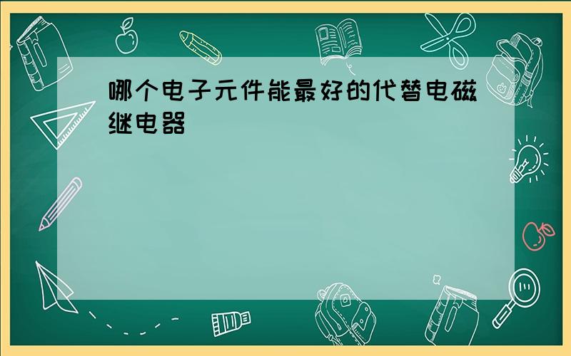 哪个电子元件能最好的代替电磁继电器