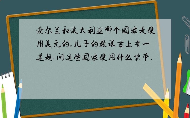 爱尔兰和澳大利亚哪个国家是使用美元的,儿子的教课书上有一道题,问这些国家使用什么货币.