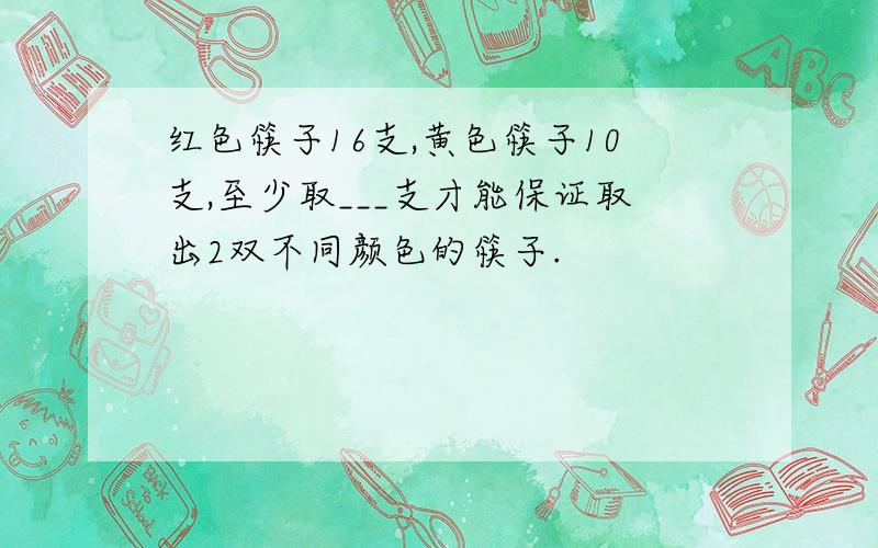 红色筷子16支,黄色筷子10支,至少取___支才能保证取出2双不同颜色的筷子.