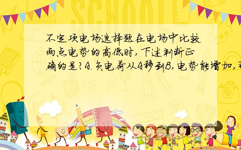 不定项电场选择题在电场中比较两点电势的高低时,下述判断正确的是?A.负电荷从A移到B,电势能增加,那么UB＞UAB.负电