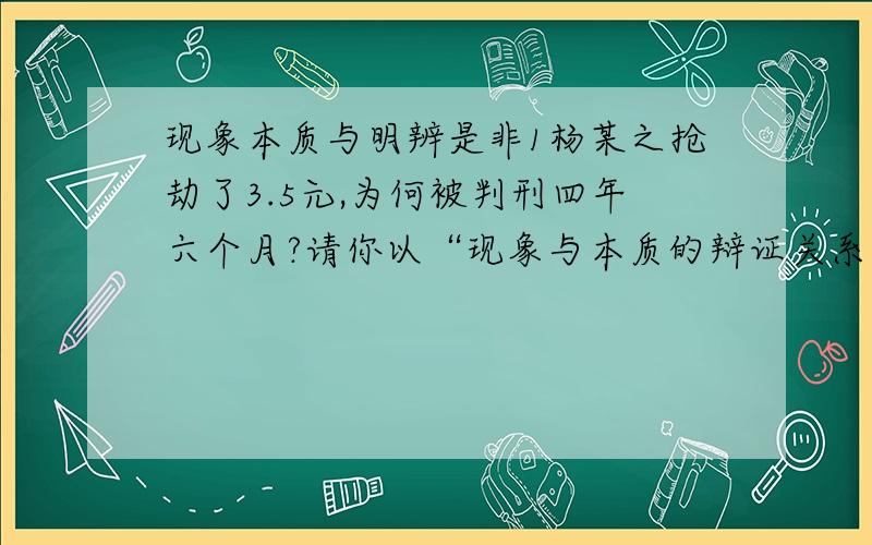 现象本质与明辨是非1杨某之抢劫了3.5元,为何被判刑四年六个月?请你以“现象与本质的辩证关系”来正确认识这个问题?2把握