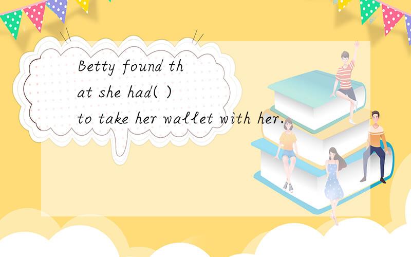 Betty found that she had( ) to take her wallet with her.