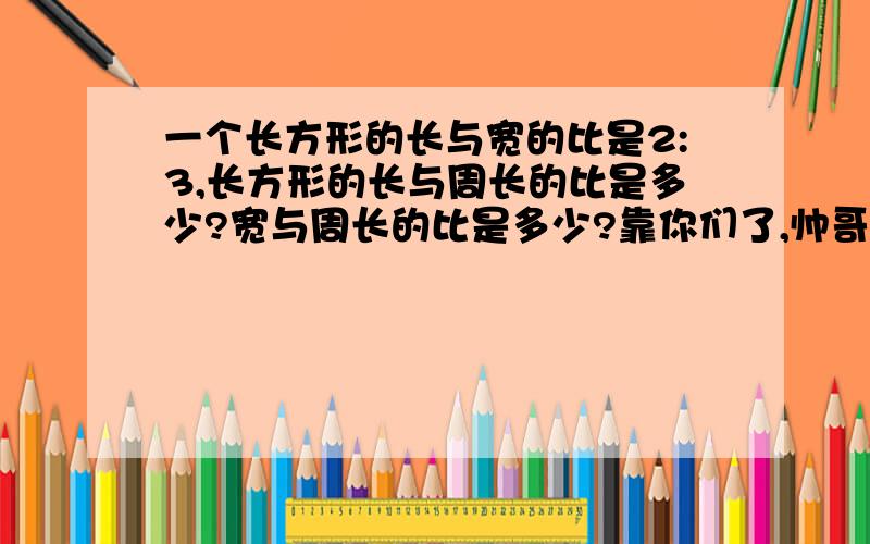 一个长方形的长与宽的比是2:3,长方形的长与周长的比是多少?宽与周长的比是多少?靠你们了,帅哥美女