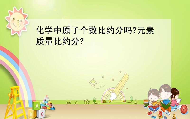 化学中原子个数比约分吗?元素质量比约分?