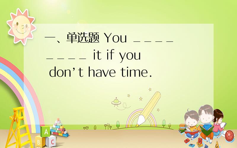 一、单选题 You ________ it if you don’t have time.