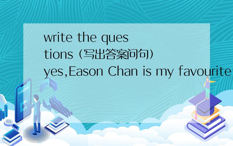 write the questions（写出答案问句） yes,Eason Chan is my favourite i