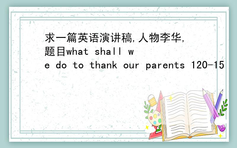 求一篇英语演讲稿,人物李华,题目what shall we do to thank our parents 120-15