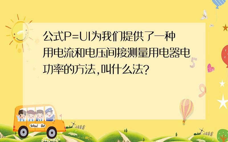 公式P=UI为我们提供了一种用电流和电压间接测量用电器电功率的方法,叫什么法?