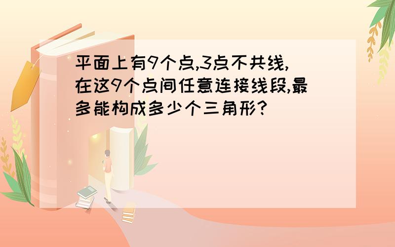 平面上有9个点,3点不共线,在这9个点间任意连接线段,最多能构成多少个三角形?