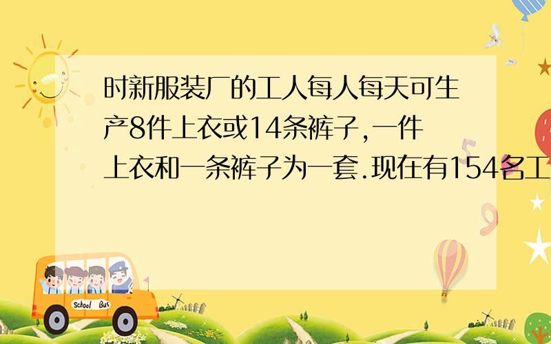 时新服装厂的工人每人每天可生产8件上衣或14条裤子,一件上衣和一条裤子为一套.现在有154名工人